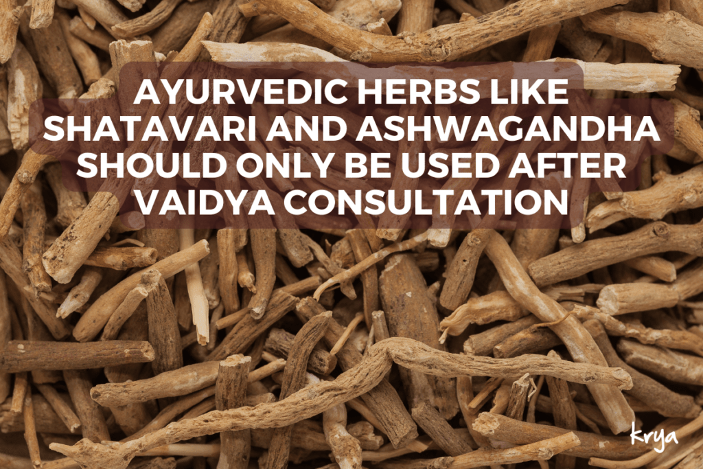 Ayurvedic herbs like Ashwagandha and Shatavari should not be used on your own. Always consult a vaidya before usig them